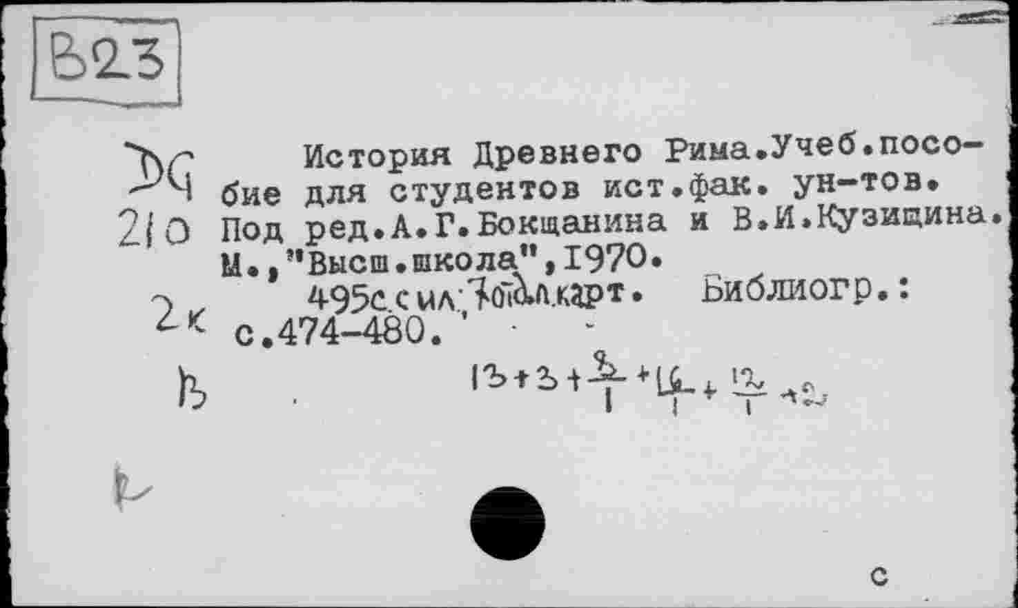 ﻿"hr История Древнего Рима.Учеб.посо-бие для студентов ист.фак. ун-тов.
2/0 Под ред.А.Г.Бокщанина и В.И.Кузицина.
М., ’’Высш .школа”, 1970»
495с с иліоі&л.карт • Библиогр. : с.474-480. ' •
h, .